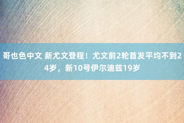 哥也色中文 新尤文登程！尤文前2轮首发平均不到24岁，新10号伊尔迪兹19岁
