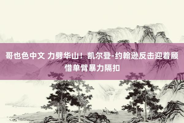 哥也色中文 力劈华山！凯尔登-约翰逊反击迎着顾惜单臂暴力隔扣