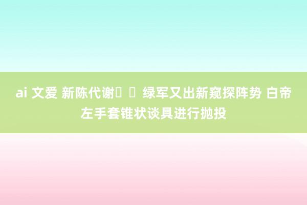 ai 文爱 新陈代谢☘️绿军又出新窥探阵势 白帝左手套锥状谈具进行抛投