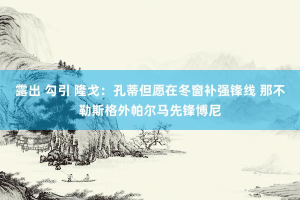 露出 勾引 隆戈：孔蒂但愿在冬窗补强锋线 那不勒斯格外帕尔马先锋博尼