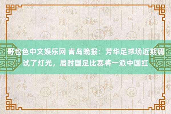 哥也色中文娱乐网 青岛晚报：芳华足球场近期调试了灯光，届时国足比赛将一派中国红