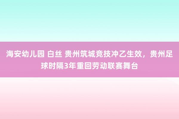 海安幼儿园 白丝 贵州筑城竞技冲乙生效，贵州足球时隔3年重回劳动联赛舞台