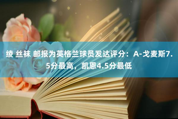绫 丝袜 邮报为英格兰球员发达评分：A-戈麦斯7.5分最高，凯恩4.5分最低