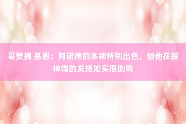 哥要搞 基恩：阿诺德的本领特别出色，但他在提神端的发扬如实很倒霉