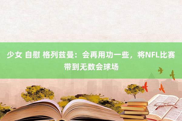 少女 自慰 格列兹曼：会再用功一些，将NFL比赛带到无数会球场