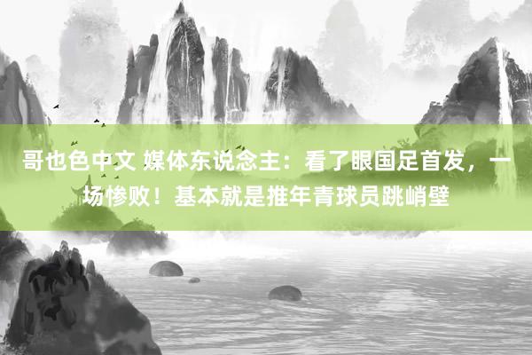 哥也色中文 媒体东说念主：看了眼国足首发，一场惨败！基本就是推年青球员跳峭壁