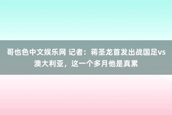 哥也色中文娱乐网 记者：蒋圣龙首发出战国足vs澳大利亚，这一个多月他是真累