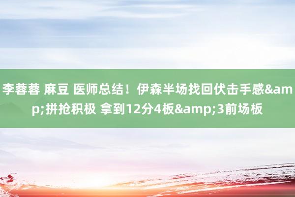 李蓉蓉 麻豆 医师总结！伊森半场找回伏击手感&拼抢积极 拿到12分4板&3前场板