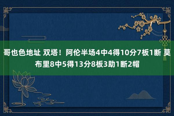 哥也色地址 双塔！阿伦半场4中4得10分7板1断 莫布里8中5得13分8板3助1断2帽