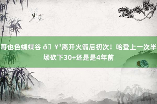 哥也色蝴蝶谷 🥹离开火箭后初次！哈登上一次半场砍下30+还是是4年前