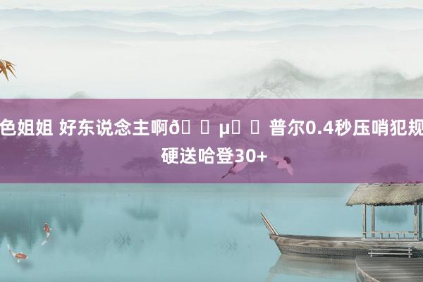 色姐姐 好东说念主啊🍵❤️普尔0.4秒压哨犯规 硬送哈登30+
