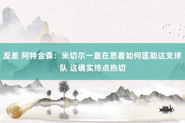 反差 阿特金森：米切尔一直在思着如何匡助这支球队 这确实终点热切