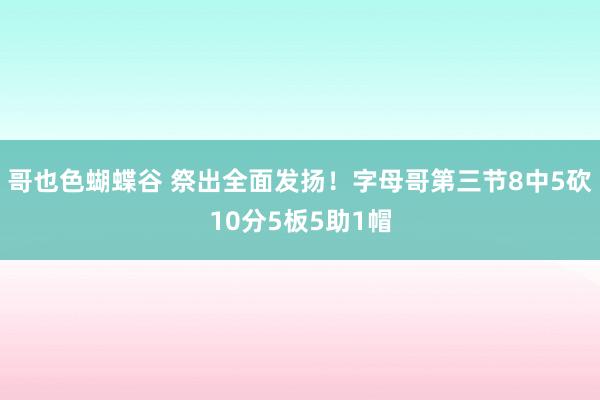 哥也色蝴蝶谷 祭出全面发扬！字母哥第三节8中5砍10分5板5助1帽
