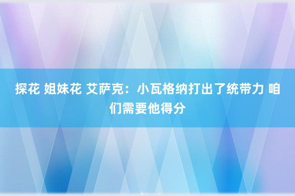 探花 姐妹花 艾萨克：小瓦格纳打出了统带力 咱们需要他得分