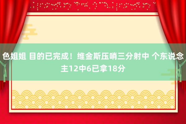 色姐姐 目的已完成！维金斯压哨三分射中 个东说念主12中6已拿18分