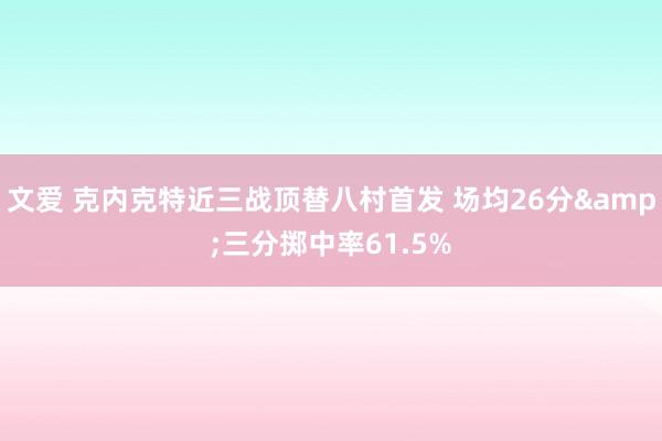 文爱 克内克特近三战顶替八村首发 场均26分&三分掷中率61.5%