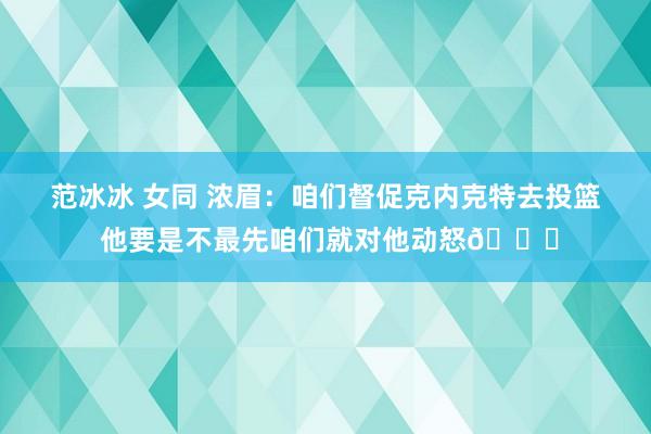 范冰冰 女同 浓眉：咱们督促克内克特去投篮 他要是不最先咱们就对他动怒😂