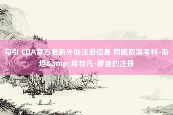 勾引 CBA官方更新外助注册信息 同曦取消考利-斯坦&斯特凡-穆迪的注册
