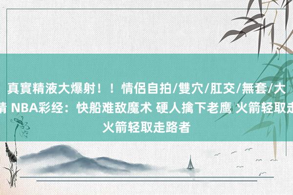真實精液大爆射！！情侶自拍/雙穴/肛交/無套/大量噴精 NBA彩经：快船难敌魔术 硬人擒下老鹰 火箭轻取走路者
