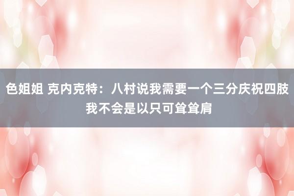色姐姐 克内克特：八村说我需要一个三分庆祝四肢 我不会是以只可耸耸肩