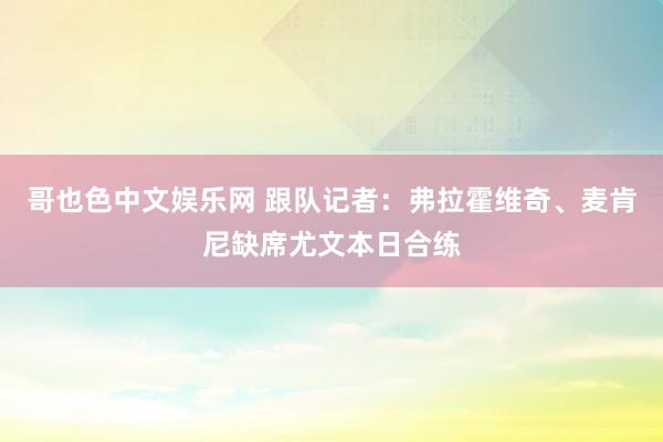 哥也色中文娱乐网 跟队记者：弗拉霍维奇、麦肯尼缺席尤文本日合练