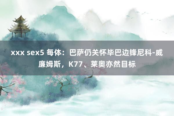 xxx sex5 每体：巴萨仍关怀毕巴边锋尼科-威廉姆斯，K77、莱奥亦然目标