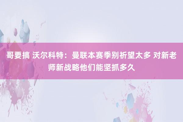 哥要搞 沃尔科特：曼联本赛季别祈望太多 对新老师新战略他们能坚抓多久