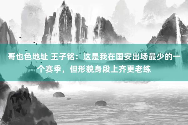 哥也色地址 王子铭：这是我在国安出场最少的一个赛季，但形貌身段上齐更老练