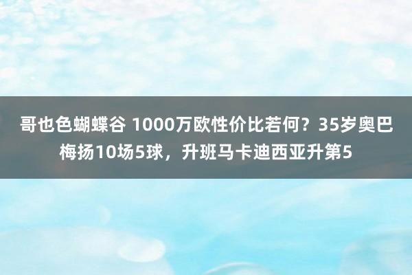 哥也色蝴蝶谷 1000万欧性价比若何？35岁奥巴梅扬10场5球，升班马卡迪西亚升第5