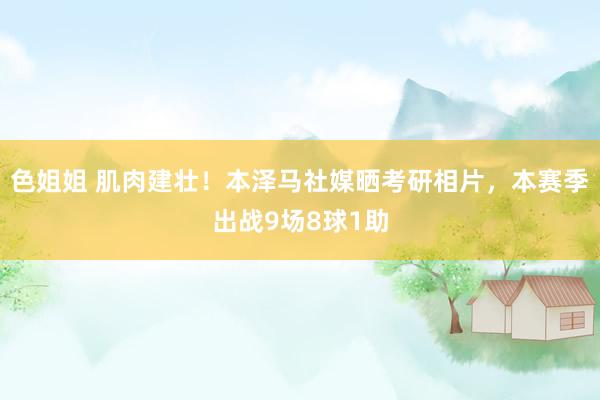 色姐姐 肌肉建壮！本泽马社媒晒考研相片，本赛季出战9场8球1助