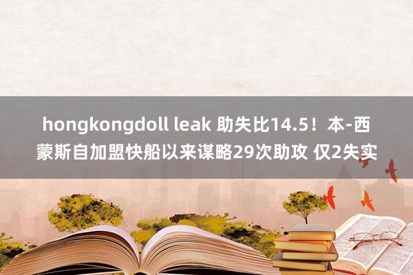 hongkongdoll leak 助失比14.5！本-西蒙斯自加盟快船以来谋略29次助攻 仅2失实