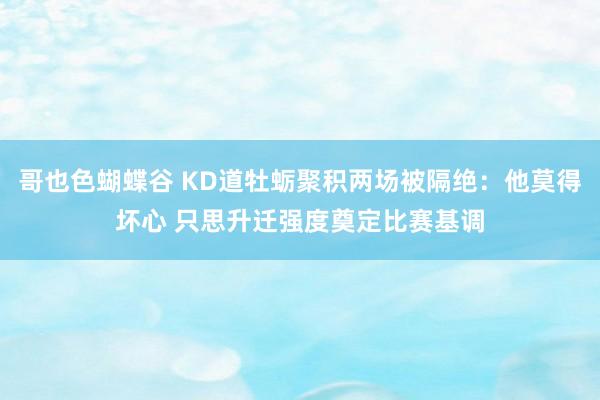 哥也色蝴蝶谷 KD道牡蛎聚积两场被隔绝：他莫得坏心 只思升迁强度奠定比赛基调