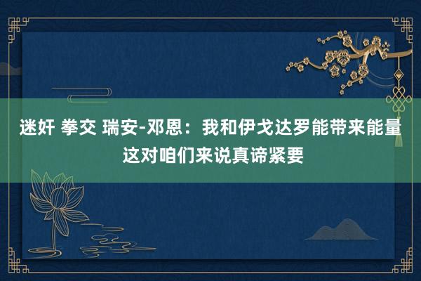 迷奸 拳交 瑞安-邓恩：我和伊戈达罗能带来能量 这对咱们来说真谛紧要