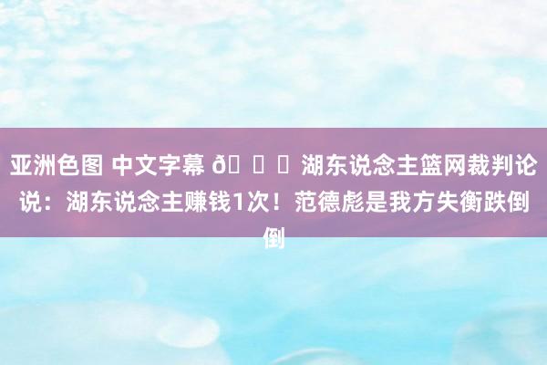 亚洲色图 中文字幕 📝湖东说念主篮网裁判论说：湖东说念主赚钱1次！范德彪是我方失衡跌倒