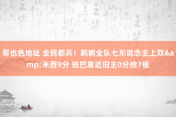 哥也色地址 全民都兵！鹈鹕全队七东说念主上双&米西9分 班巴靠近旧主0分抢7板