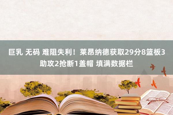 巨乳 无码 难阻失利！莱昂纳德获取29分8篮板3助攻2抢断1盖帽 填满数据栏