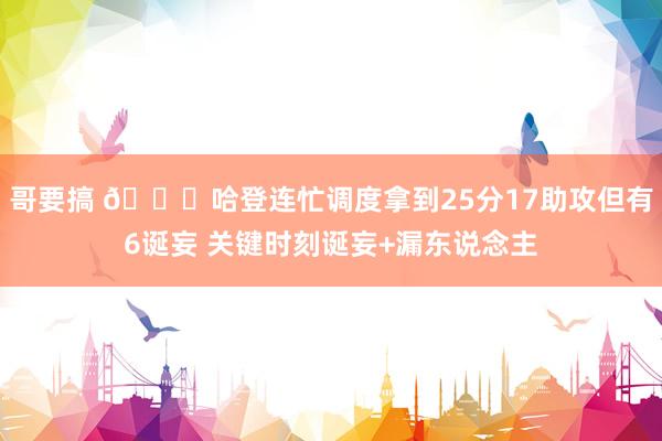 哥要搞 🙁哈登连忙调度拿到25分17助攻但有6诞妄 关键时刻诞妄+漏东说念主