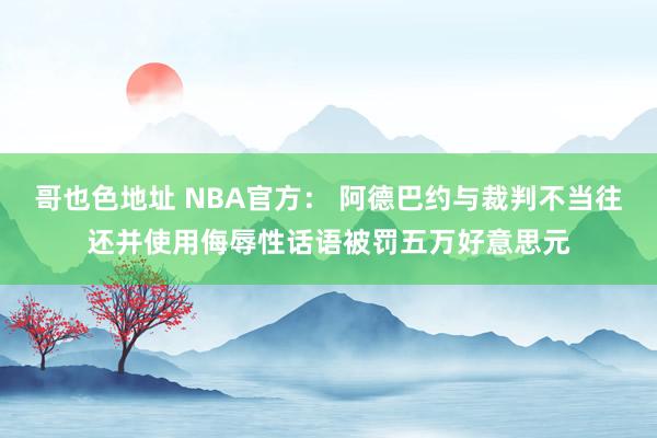 哥也色地址 NBA官方： 阿德巴约与裁判不当往还并使用侮辱性话语被罚五万好意思元