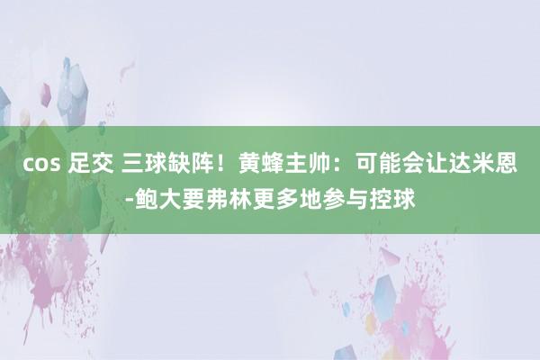 cos 足交 三球缺阵！黄蜂主帅：可能会让达米恩-鲍大要弗林更多地参与控球