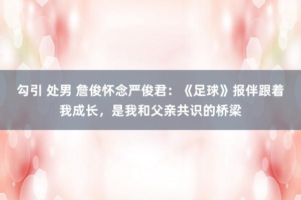 勾引 处男 詹俊怀念严俊君：《足球》报伴跟着我成长，是我和父亲共识的桥梁