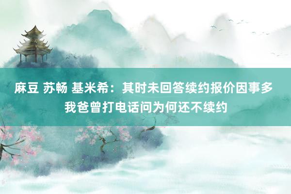 麻豆 苏畅 基米希：其时未回答续约报价因事多 我爸曾打电话问为何还不续约