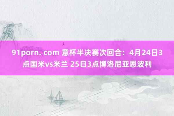 91porn. com 意杯半决赛次回合：4月24日3点国米vs米兰 25日3点博洛尼亚恩波利