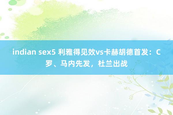 indian sex5 利雅得见效vs卡赫胡德首发：C罗、马内先发，杜兰出战