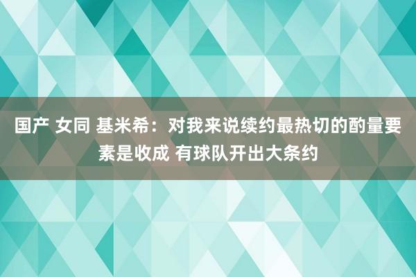 国产 女同 基米希：对我来说续约最热切的酌量要素是收成 有球队开出大条约