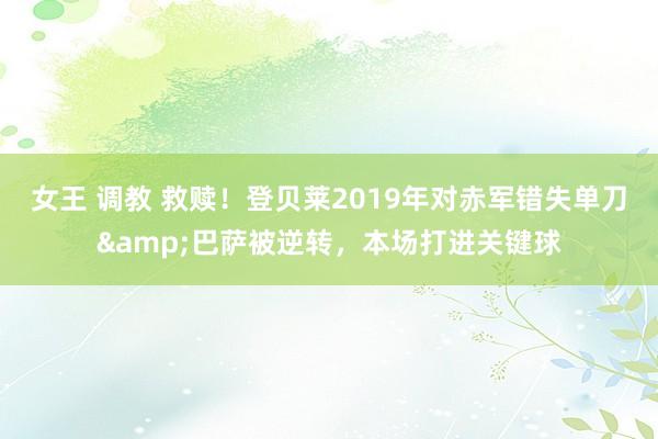 女王 调教 救赎！登贝莱2019年对赤军错失单刀&巴萨被逆转，本场打进关键球