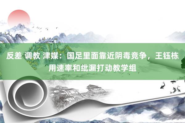 反差 调教 津媒：国足里面靠近阴毒竞争，王钰栋用速率和纰漏打动教学组