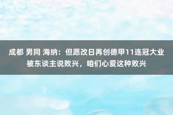 成都 男同 海纳：但愿改日再创德甲11连冠大业被东谈主说败兴，咱们心爱这种败兴