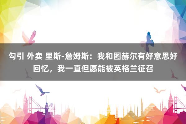 勾引 外卖 里斯-詹姆斯：我和图赫尔有好意思好回忆，我一直但愿能被英格兰征召