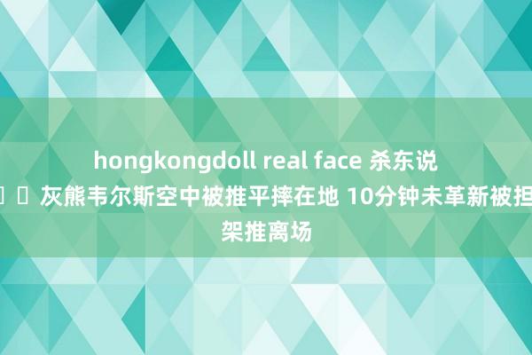 hongkongdoll real face 杀东说念主💀灰熊韦尔斯空中被推平摔在地 10分钟未革新被担架推离场
