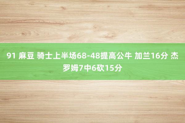 91 麻豆 骑士上半场68-48提高公牛 加兰16分 杰罗姆7中6砍15分